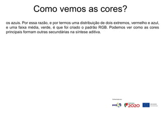 Como vemos as cores?
os azuis. Por essa razão, e por termos uma distribuição de dois extremos, vermelho e azul,
e uma faixa média, verde, é que foi criado o padrão RGB. Podemos ver como as cores
principais formam outras secundárias na síntese aditiva.
 