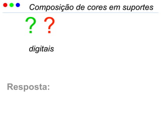 Composição de cores em suportes
? ?
digitais
Resposta:
 