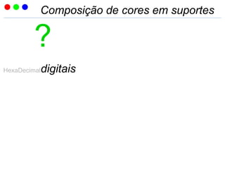 Composição de cores em suportes
?
HexaDecimaldigitais
 