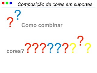 Composição de cores em suportes
?
?
Como combinar
cores????????
?
?
 