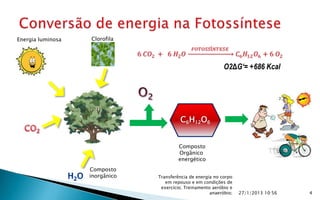 Energia luminosa   Clorofila




                                                             O2ΔG‘= +686 Kcal




                                         C6H12O6


                                        Composto
                                        Orgânico
                                        energético
                   Composto
                   inorgânico   Transferência de energia no corpo
                                   em repouso e em condições de
                                 exercício; Treinamento aeróbio e
                                                       anaeróbio;   27/1/2013 10:56   4
 