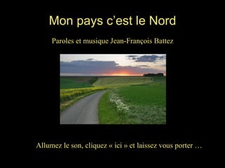 Mon pays c’est le Nord Paroles et musique Jean-François Battez Allumez le son, cliquez « ici » et laissez vous porter … 
