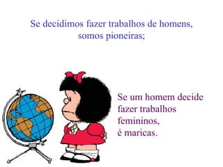 Se decidimos fazer trabalhos de homens, somos pioneiras; Se um homem decide fazer trabalhos femininos, é maricas. 