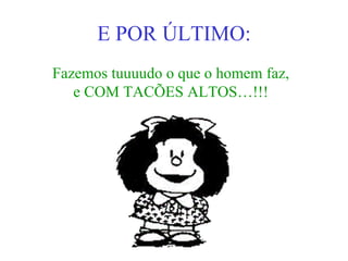 E POR ÚLTIMO: Fazemos tuuuudo o que o homem faz, e COM TACÕES ALTOS…!!! 