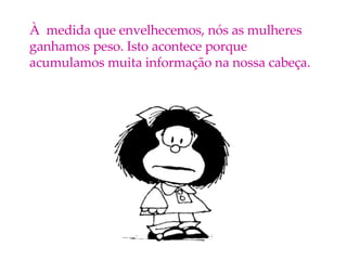 À  medida que envelhecemos, nós as mulheres ganhamos peso. Isto acontece porque acumulamos muita informação na nossa cabeça. 