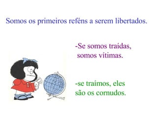 Somos os primeiros reféns a serem libertados. -Se somos traídas, somos vítimas. -se traímos, eles são os cornudos. 