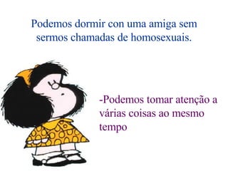 Podemos dormir con uma amiga sem sermos chamadas de homosexuais. -Podemos tomar atenção a várias coisas ao mesmo tempo 