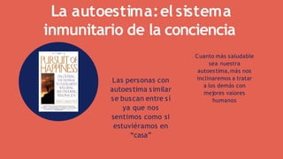 Cuanto más saludable
sea nuestra
autoestima,más nos
inclinaremos a tratar
a los demás con
mejores valores
humanos
La autoestima:el sistema
inmunitario de la conciencia
Las personas con
autoestima similar
se buscan entre sí
ya que nos
sentimos como si
estuviéramos en
“casa”
 