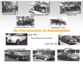 Benz tricycle 1896 Stanley Steam
An Introduction
London B type bus - 1910
Jaguar 1955
Pictures taken fr
Ford SLincoln continental 1960s
car 1905 Railton 1935
to Automobiles
Ford Model T 1913
rom Smith (2002)
Czech Tatra 1937
Lotus EclatSierra 1980s
 