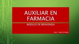 AUXILIAR EN
FARMACIA
MODULO DE BIENVENIDA
PROF. PAÑILTO PABLO
 