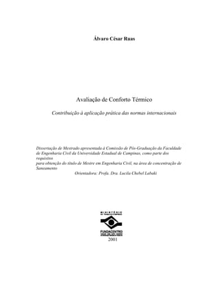 Álvaro César Ruas
Avaliação de Conforto Térmico
Contribuição à aplicação prática das normas internacionais
Dissertação de Mestrado apresentada à Comissão de Pós-Graduação da Faculdade
de Engenharia Civil da Universidade Estadual de Campinas, como parte dos
requisitos
para obtenção do título de Mestre em Engenharia Civil, na área de concentração de
Saneamento
Orientadora: Profa. Dra. Lucila Chebel Labaki
2001
 