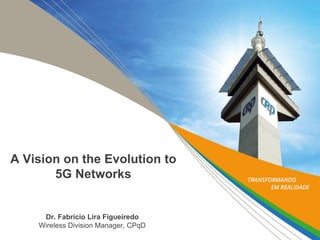 A Vision on the Evolution to
5G Networks

Dr. Fabrício Lira Figueiredo
Wireless Division Manager, CPqD

 