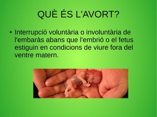 QUÈ ÉS L'AVORT?
● Interrupció voluntària o involuntària de
l'embaràs abans que l'embrió o el fetus
estiguin en condicions de viure fora del
ventre matern.
 