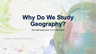 Why Do We Study
Geography?
You will need your 1-A note sheet
 