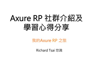 Axure RP 社群介紹及
   學習心得分享
    我的Axure RP 之旅
            
     Richard Tsai 悠識
 