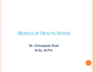 MODELS OF HEALTH SYSTEM
Mr. Chiranjeebi Shah
M.Sc. M.P.H.
 