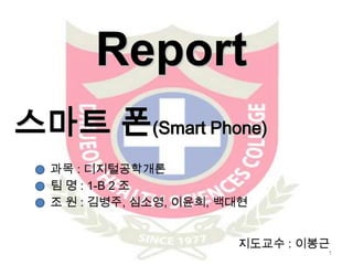 1 Report 스마트 폰(Smart Phone) 과목 : 디지털공학개론 팀 명 : 1-B 2 조 조 원 : 김병주, 심소영, 이윤희, 백대현 지도교수 : 이봉근 