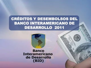 CRÉDITOS Y DESEMBOLSOS DEL
 BANCO INTERAMERICANO DE
     DESARROLLO 2011
 