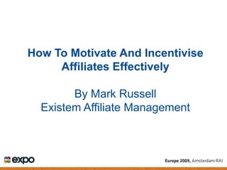 How To Motivate And Incentivise
     Affiliates Effectively

        By Mark Russell
  Existem Affiliate Management
 
