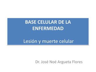 BASE CELULAR DE LA
ENFERMEDAD
Lesión y muerte celular
Dr. José Noé Argueta Flores
 