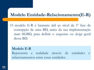 11
Modelo Entidade-Relacionamento(E-R)
O modelo E-R é bastante útil ao nível da 1ª fase de
concepção de uma BD, antes da sua implementação
num SGBD, para definir o esquema ou design geral
dessa BD.
Modelo E-R
Representa a realidade através de entidades e
relacionamentos entre essas entidades.
 