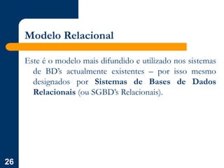 26
Modelo Relacional
Este é o modelo mais difundido e utilizado nos sistemas
de BD’s actualmente existentes – por isso mesmo
designados por Sistemas de Bases de Dados
Relacionais (ou SGBD’s Relacionais).
 