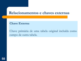 50
Relacionamentos e chaves externas
Chave Externa
Chave primária de uma tabela original incluída como
campo de outra tabela.
 