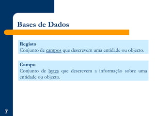 7
Bases de Dados
Registo
Conjunto de campos que descrevem uma entidade ou objecto.
Campo
Conjunto de bytes que descrevem a informação sobre uma
entidade ou objecto.
 