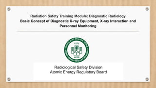 Radiation Safety Training Module: Diagnostic Radiology
Basic Concept of Diagnostic X-ray Equipment, X-ray Interaction and
Personnel Monitoring
Radiological Safety Division
Atomic Energy Regulatory Board
 