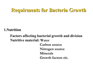 1.NutritionNutrition
       Factors affecting bacterial growth and division
              Nutritive material::  Water
Carbon source
Nitrogen source
Minerals
Growth factors etc.etc.
      Requirments for Bacteria GrowthRequirments for Bacteria Growth
 