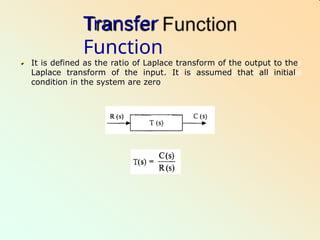 Transfer
Function
It is defined as the ratio of Laplace transform of the output to the
Laplace transform of the input. It is assumed that all initial
condition in the system are zero
 