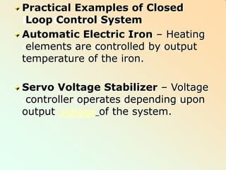 Practical Examples of Closed
Loop Control System
Automatic Electric Iron – Heating
elements are controlled by output
temperature of the iron.
Servo Voltage Stabilizer – Voltage
controller operates depending upon
output voltage of the system.
 