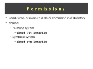 Permissions Read, write, or execute a file or command in a directory chmod Numeric system chmod 764 SomeFile Symbolic system chmod g+x SomeFile 