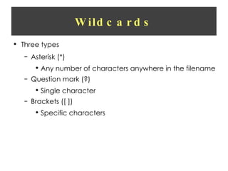 Wildcards Three types Asterisk (*) Any number of characters anywhere in the filename Question mark (?) Single character Brackets ([ ]) Specific characters 