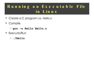 Running an Executable File in Linux Create a C program i.e. Hello.c Compile gcc -o Hello Hello.c Execute/Run ./Hello 