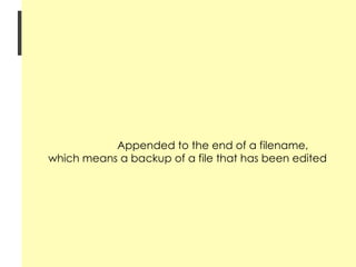 Prompt Login as root -> machinename:~# Login as user -> machinename:~$ Tilde charcater (~) Represents home directory Appended to the end of a filename, which means a backup of a file that has been edited 