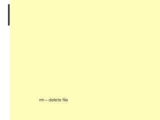 10 Basic Linux Commands man – Unix manual ls – lists files pwd – shows what directory you are in cd – changes directory more – shows the contents of text files whereis – same with 'find' and 'locate' vi – editing program grep – extracts info from files chmod – change file permission rm – delete file 