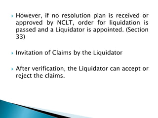  However, if no resolution plan is received or
approved by NCLT, order for liquidation is
passed and a Liquidator is appo...