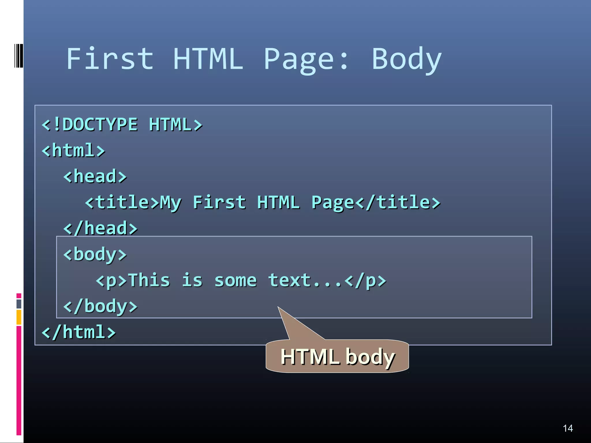 <!DOCTYPE HTML><!DOCTYPE HTML>
<html><html>
<head><head>
<title>My First HTML Page</title><title>My First HTML Page</title>
</head></head>
<body><body>
<p>This is some text...</p><p>This is some text...</p>
</body></body>
</html></html>
First HTML Page: Body
14
HTML bodyHTML body
 