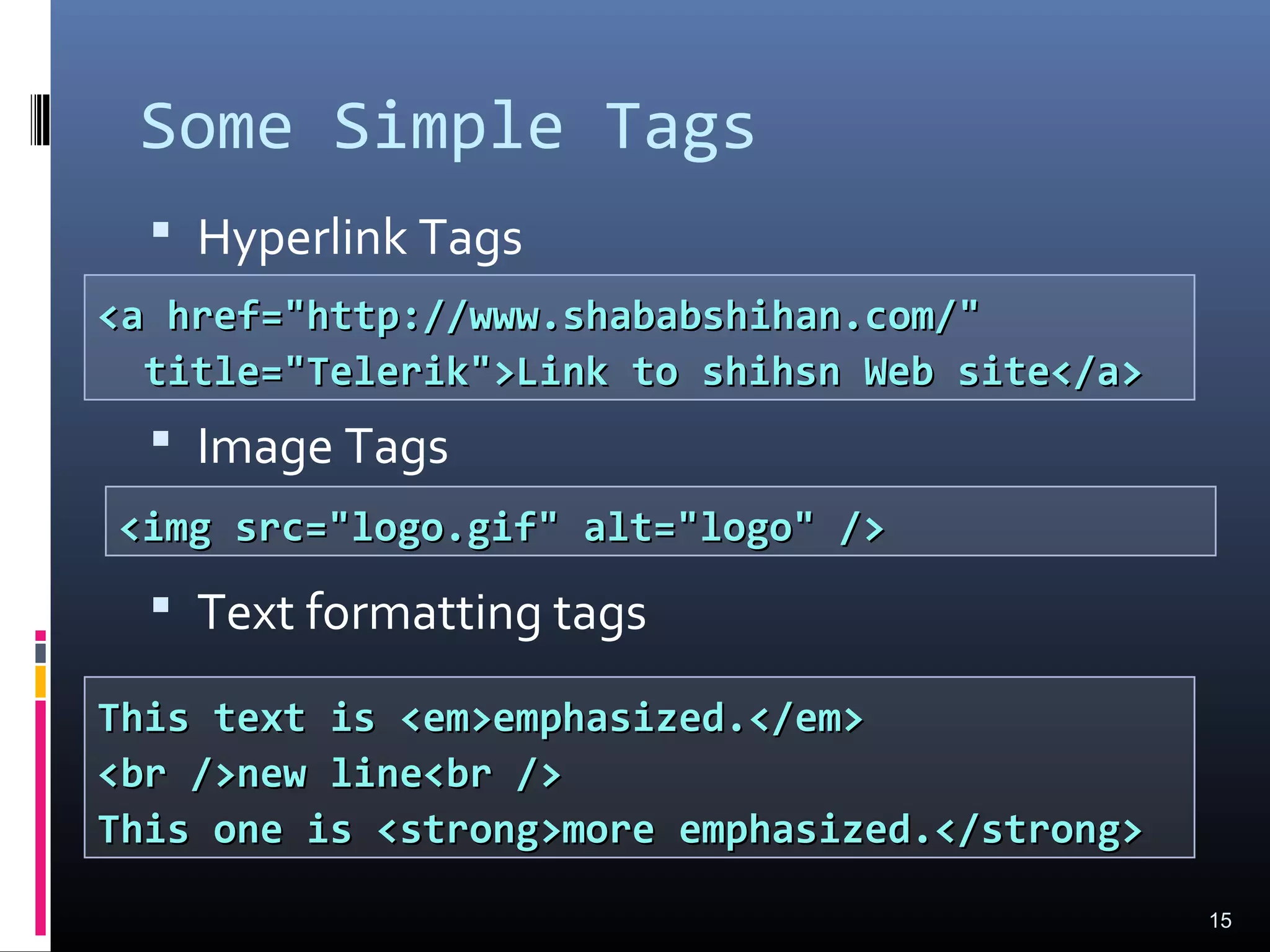 Some Simple Tags
 Hyperlink Tags
 Image Tags
 Text formatting tags
15
<a href="http://www.shababshihan.com/"<a href="http://www.shababshihan.com/"
title="Telerik">Link to shihsn Web site</a>title="Telerik">Link to shihsn Web site</a>
<img src="logo.gif" alt="logo" /><img src="logo.gif" alt="logo" />
This text is <em>emphasized.</em>This text is <em>emphasized.</em>
<br />new line<br /><br />new line<br />
This one is <strong>more emphasized.</strong>This one is <strong>more emphasized.</strong>
 