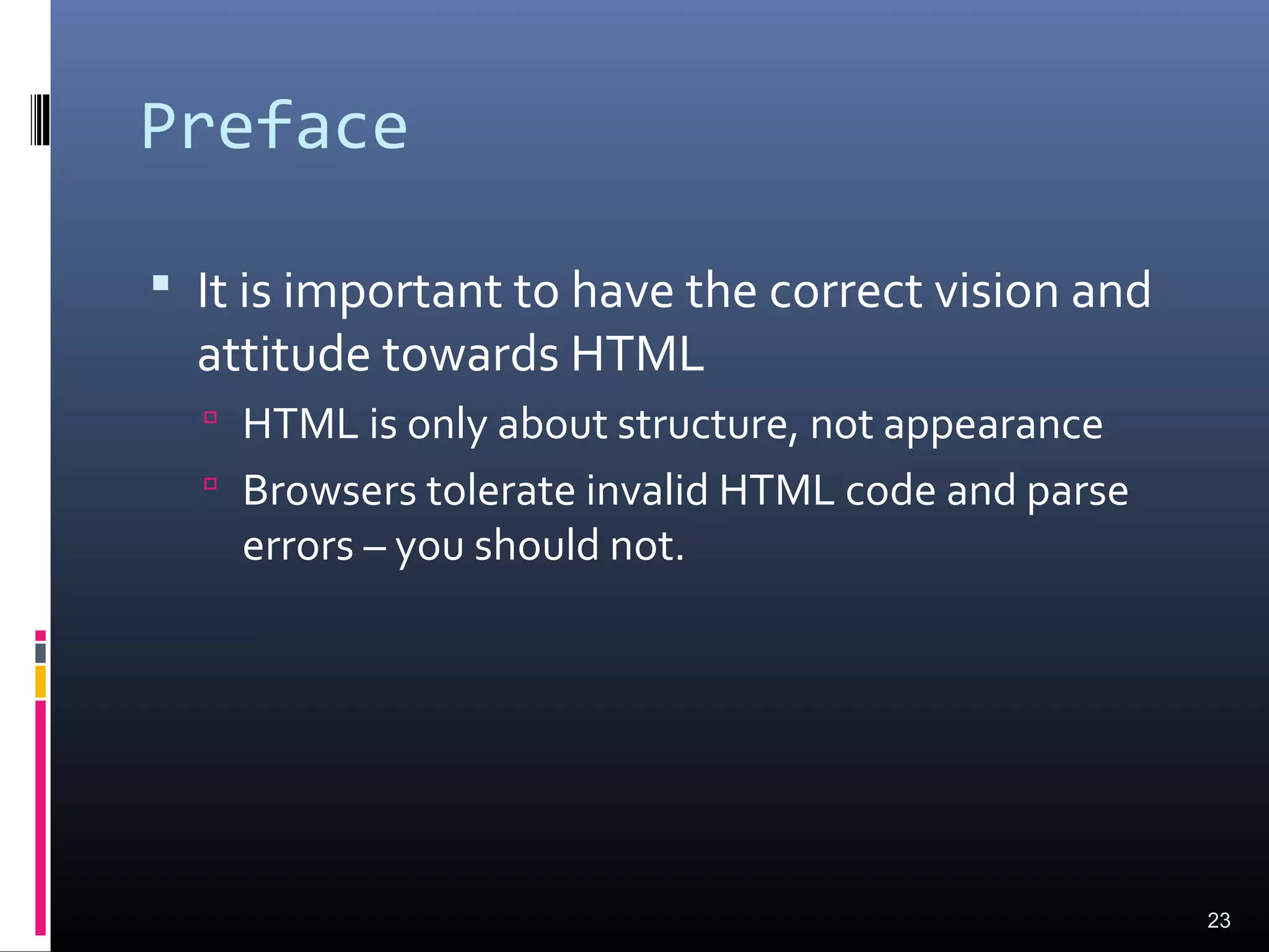 Preface
 It is important to have the correct vision and
attitude towards HTML
 HTML is only about structure, not appearance
 Browsers tolerate invalid HTML code and parse
errors – you should not.
23
 