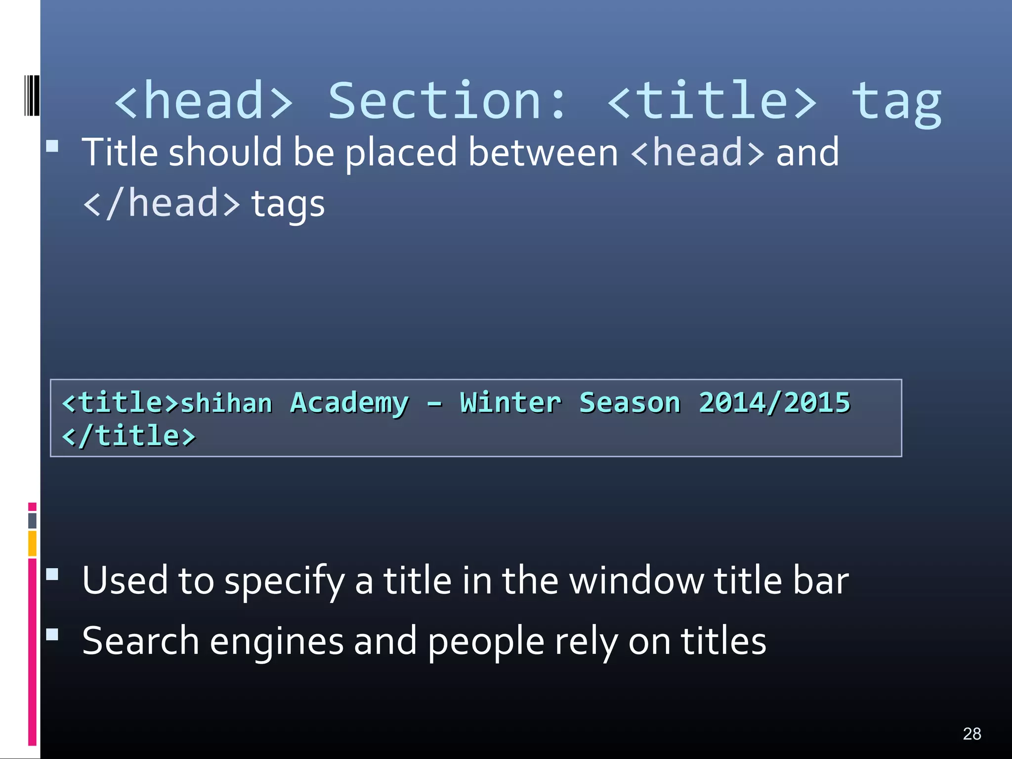 <head> Section: <title> tag
 Title should be placed between <head> and
</head> tags
 Used to specify a title in the window title bar
 Search engines and people rely on titles
28
<title><title>shihanshihan Academy – Winter Season 2014/2015Academy – Winter Season 2014/2015
</title></title>
 