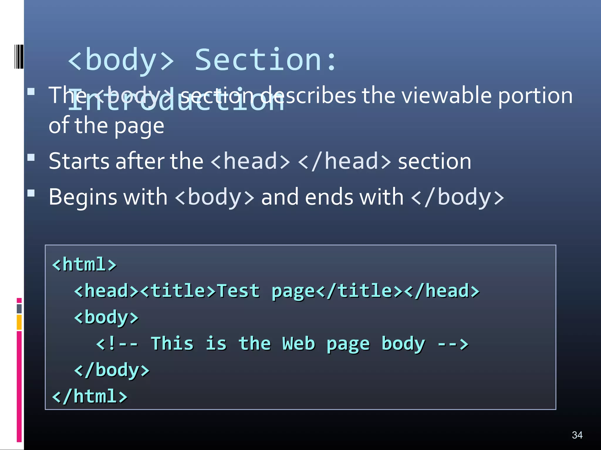 <body> Section:
Introduction The <body> section describes the viewable portion
of the page
 Starts after the <head> </head> section
 Begins with <body> and ends with </body>
34
<html><html>
<head><title>Test page</title></head><head><title>Test page</title></head>
<body><body>
<!-- This is the Web page body --><!-- This is the Web page body -->
</body></body>
</html></html>
 