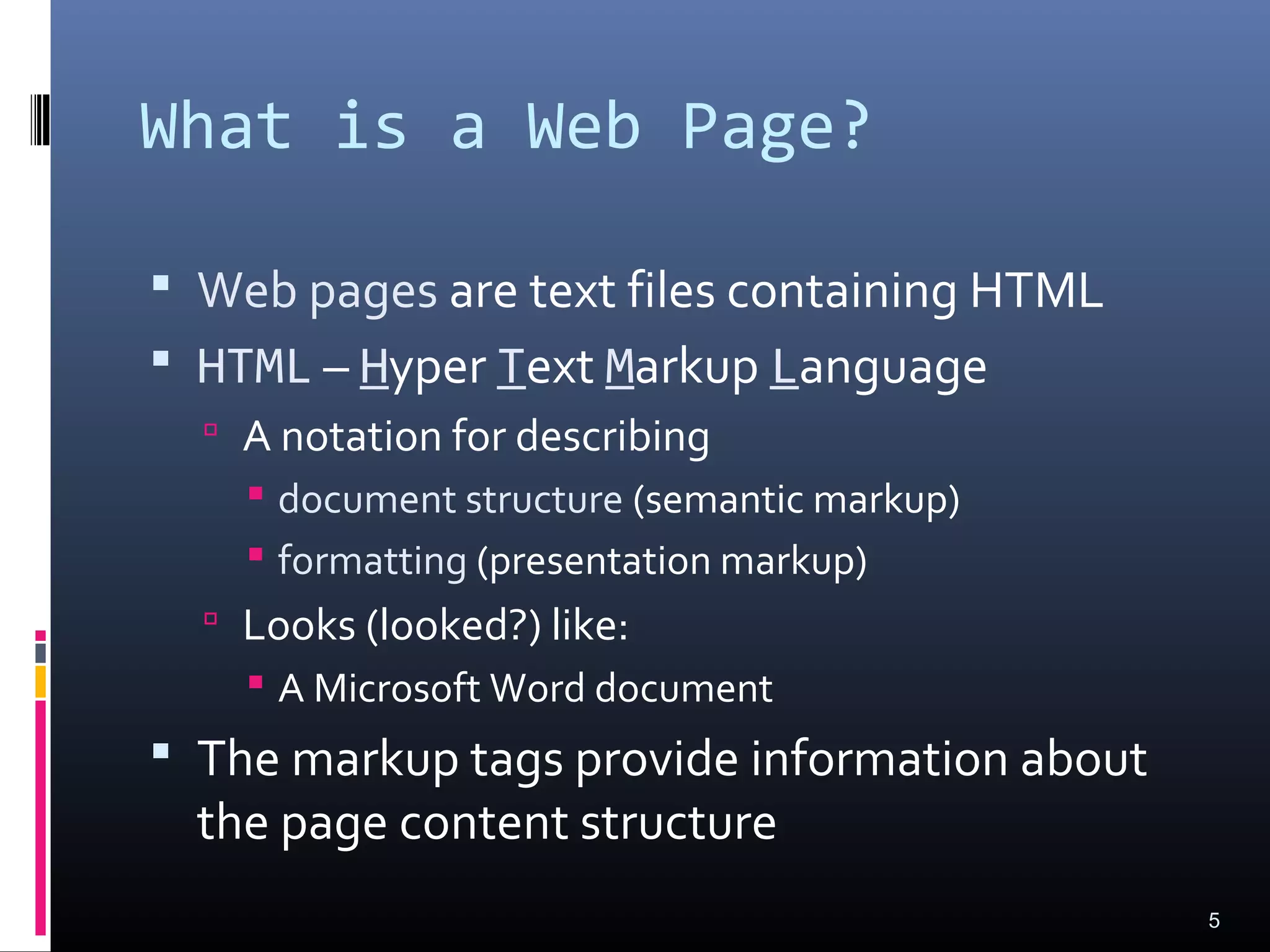 What is a Web Page?
 Web pages are text files containing HTML
 HTML – Hyper Text Markup Language
 A notation for describing
 document structure (semantic markup)
 formatting (presentation markup)
 Looks (looked?) like:
 A Microsoft Word document
 The markup tags provide information about
the page content structure
5
 