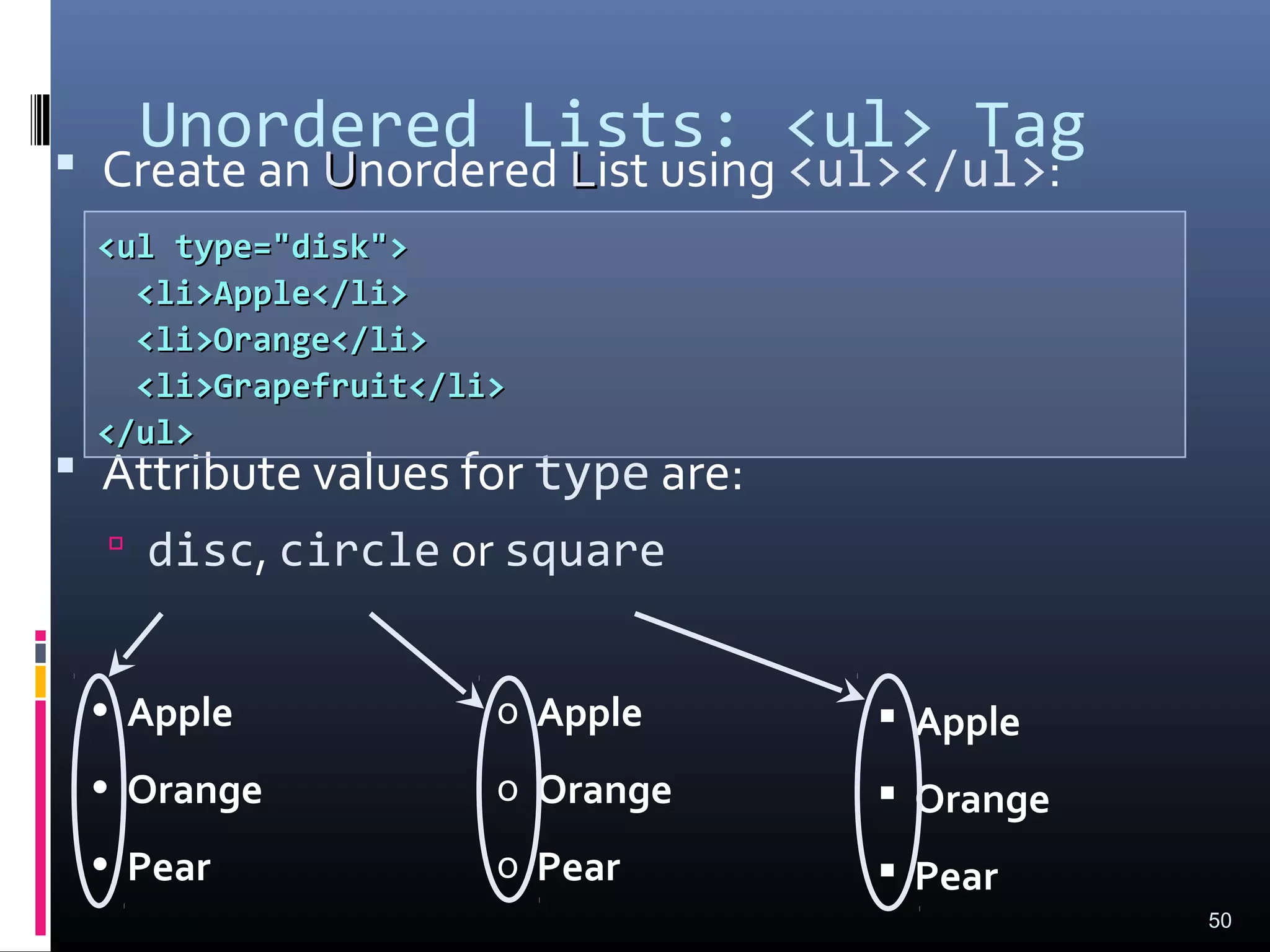 Unordered Lists: <ul> Tag Create an UUnordered LList using <ul></ul>:
 Attribute values for type are:
 disc, circle or square
50
• Apple
• Orange
• Pear
o Apple
o Orange
o Pear
 Apple
 Orange
 Pear
<ul type="disk"><ul type="disk">
<li>Apple</li><li>Apple</li>
<li>Orange</li><li>Orange</li>
<li>Grapefruit</li><li>Grapefruit</li>
</ul></ul>
 