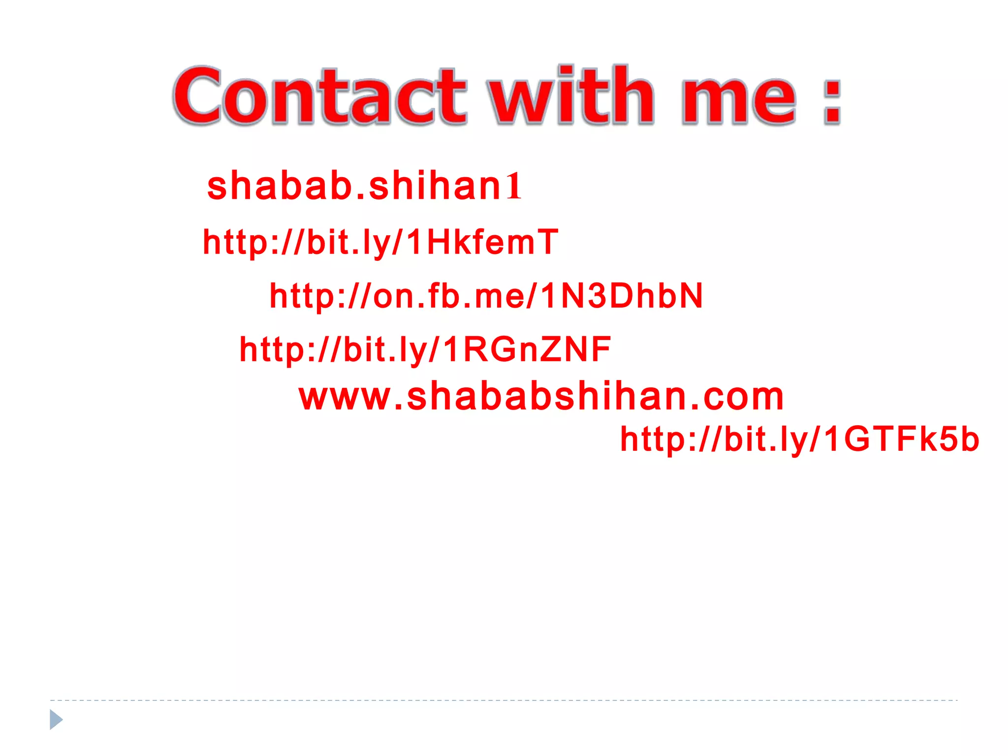 Skype: shabab.shihan1
Twitter: http://bit.ly/1HkfemT
Facebook: http://on.fb.me/1N3DhbN
Linkedin: http://bit.ly/1RGnZNF
Portfolio site: www.shababshihan.com
For hire me create your website: http://bit.ly/1GTFk5b
 