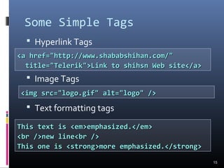 Some Simple Tags
 Hyperlink Tags
 Image Tags
 Text formatting tags
15
<a href="http://www.shababshihan.com/"<a href="http://www.shababshihan.com/"
title="Telerik">Link to shihsn Web site</a>title="Telerik">Link to shihsn Web site</a>
<img src="logo.gif" alt="logo" /><img src="logo.gif" alt="logo" />
This text is <em>emphasized.</em>This text is <em>emphasized.</em>
<br />new line<br /><br />new line<br />
This one is <strong>more emphasized.</strong>This one is <strong>more emphasized.</strong>
 