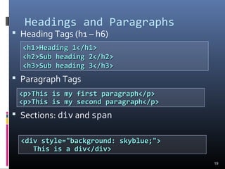 Headings and Paragraphs
 Heading Tags (h1 – h6)
 Paragraph Tags
 Sections: div and span
19
<p>This is my first paragraph</p><p>This is my first paragraph</p>
<p>This is my second paragraph</p><p>This is my second paragraph</p>
<h1>Heading 1</h1><h1>Heading 1</h1>
<h2>Sub heading 2</h2><h2>Sub heading 2</h2>
<h3>Sub heading 3</h3><h3>Sub heading 3</h3>
<div style="background: skyblue;"><div style="background: skyblue;">
This is a div</div>This is a div</div>
 