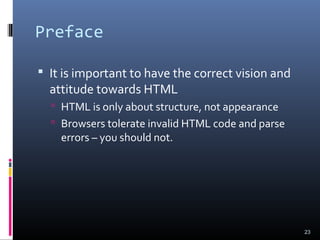 Preface
 It is important to have the correct vision and
attitude towards HTML
 HTML is only about structure, not appearance
 Browsers tolerate invalid HTML code and parse
errors – you should not.
23
 