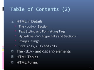Table of Contents (2)
2. HTML in Details
 The <body> Section
 Text Styling and Formatting Tags
 Hyperlinks: <a>, Hyperlinks and Sections
 Images: <img>
 Lists: <ol>, <ul> and <dl>
 The <div> and <span> elements
 HTML Tables
 HTML Forms
3
 